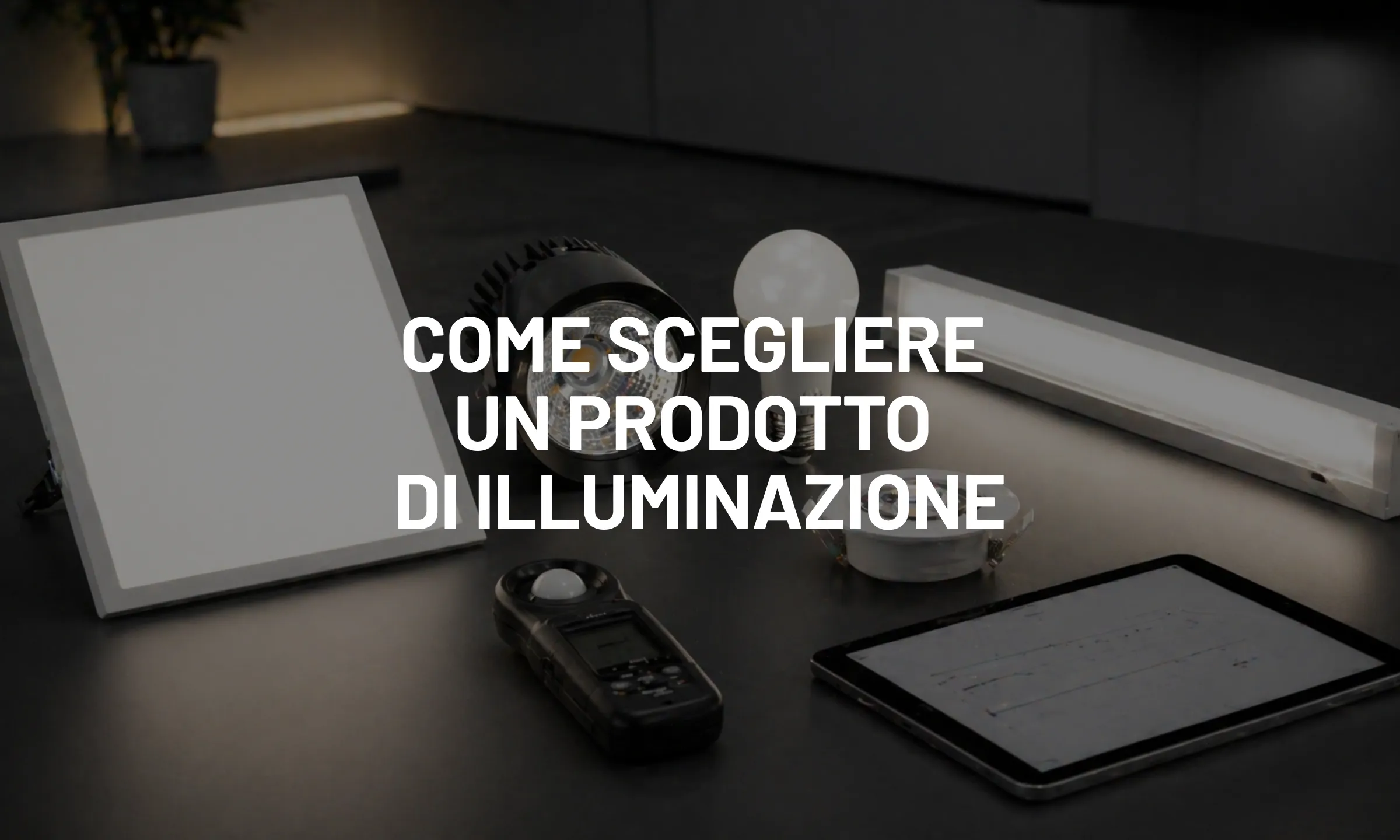 Come scegliere un prodotto di illuminazione, guida tecnica alla selezione